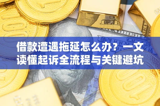济南借款遭遇拖延怎么办？一文读懂起诉全流程与关键避坑指南